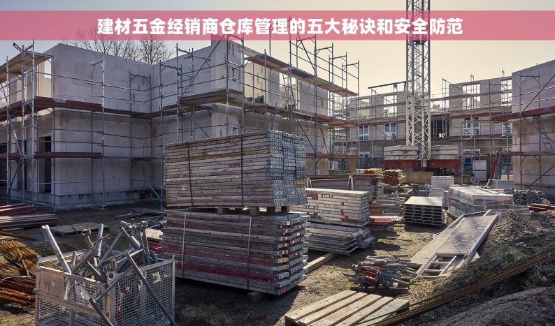  建材五金经销商仓库管理的五大秘诀和安全防范