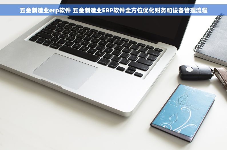 五金制造业erp软件 五金制造业ERP软件全方位优化财务和设备管理流程