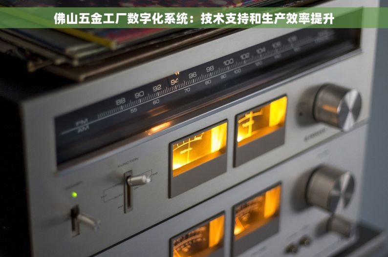 佛山五金工厂数字化系统：技术支持和生产效率提升