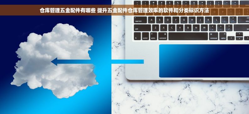 仓库管理五金配件有哪些 提升五金配件仓库管理效率的软件和分类标识方法