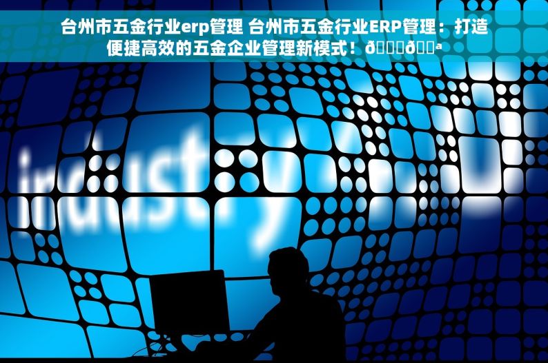 台州市五金行业erp管理 台州市五金行业ERP管理：打造便捷高效的五金企业管理新模式！🔑💪