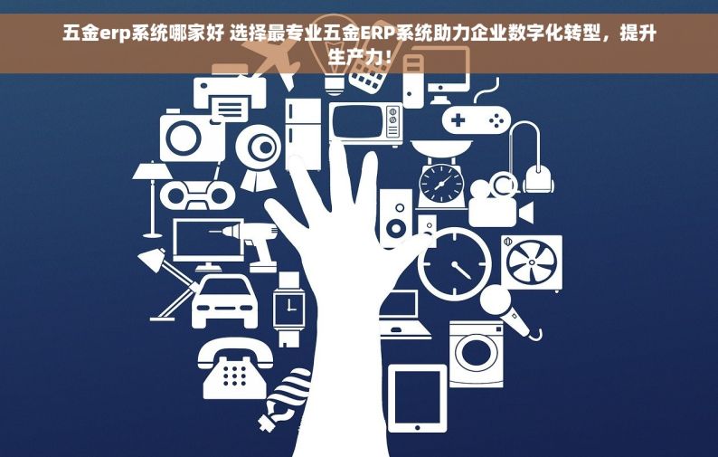 五金erp系统哪家好 选择最专业五金ERP系统助力企业数字化转型，提升生产力！