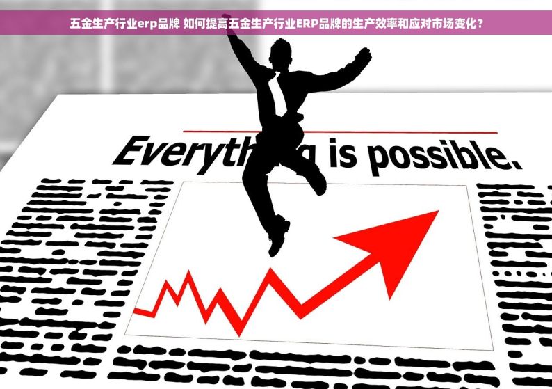 五金生产行业erp品牌 如何提高五金生产行业ERP品牌的生产效率和应对市场变化？