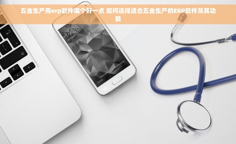 五金生产用erp软件哪个好一点 如何选择适合五金生产的ERP软件及其功能