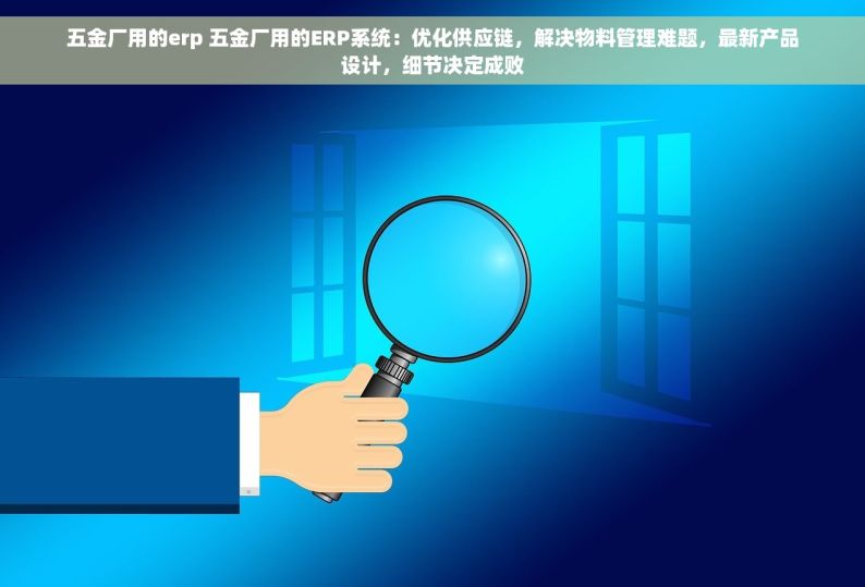 五金厂用的erp 五金厂用的ERP系统：优化供应链，解决物料管理难题，最新产品设计，细节决定成败