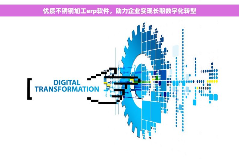 优质不锈钢加工erp软件，助力企业实现长期数字化转型