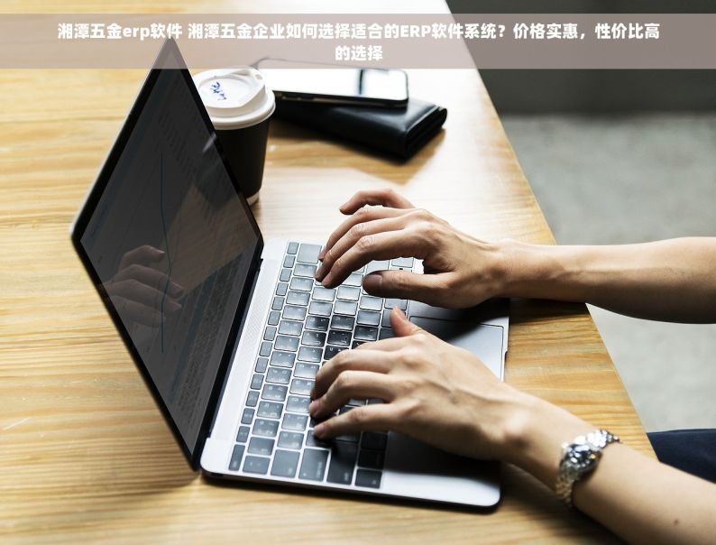 湘潭五金erp软件 湘潭五金企业如何选择适合的ERP软件系统？价格实惠，性价比高的选择