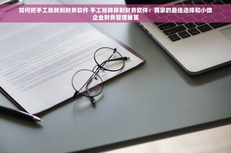 如何把手工账转到财务软件 手工账转移到财务软件：商家的最佳选择和小微企业财务管理秘笈