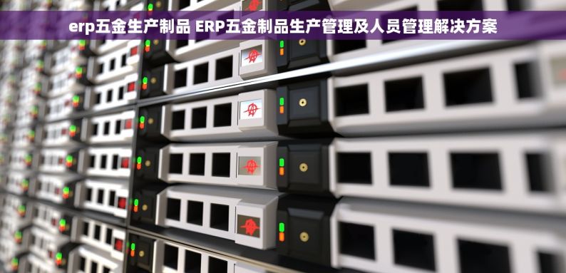 erp五金生产制品 ERP五金制品生产管理及人员管理解决方案