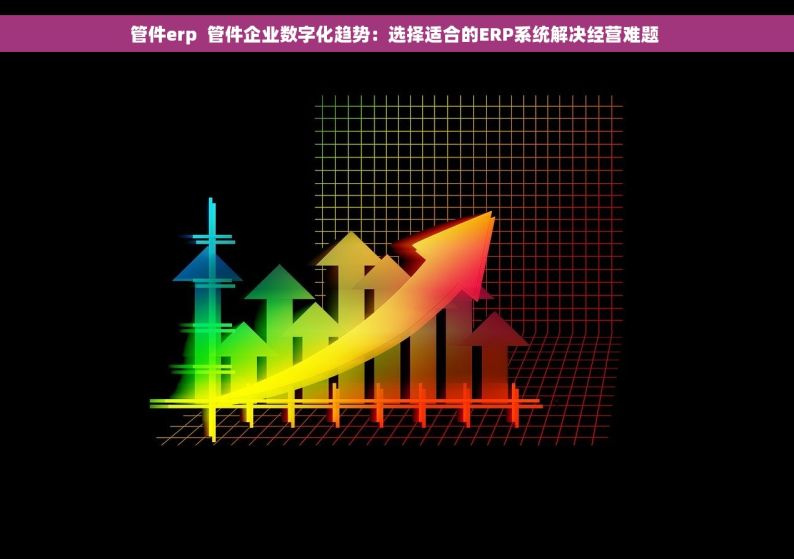 管件erp  管件企业数字化趋势：选择适合的ERP系统解决经营难题 