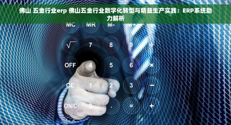 佛山 五金行业erp 佛山五金行业数字化转型与精益生产实践：ERP系统助力解析
