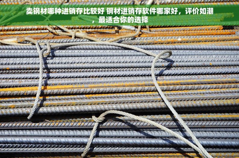 卖钢材哪种进销存比较好 钢材进销存软件哪家好，评价如潮，最适合你的选择