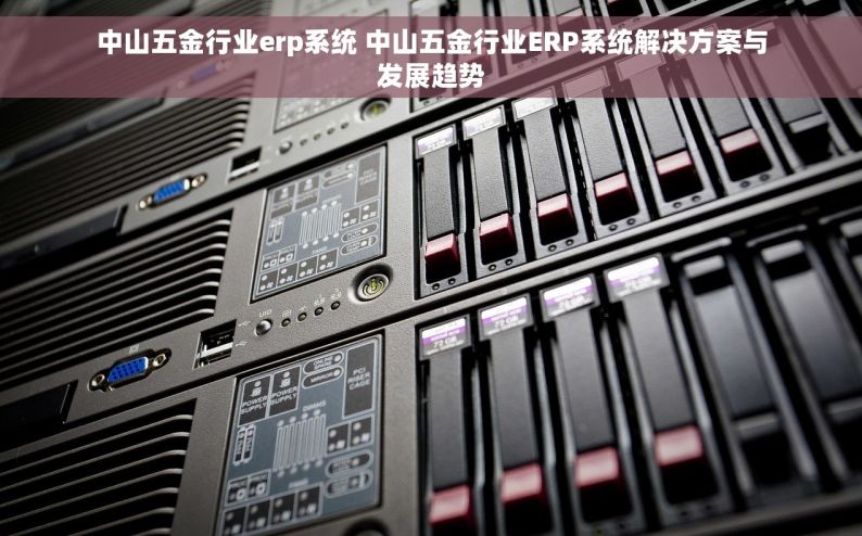 中山五金行业erp系统 中山五金行业ERP系统解决方案与发展趋势