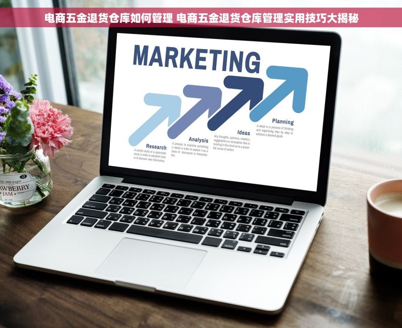 电商五金退货仓库如何管理 电商五金退货仓库管理实用技巧大揭秘