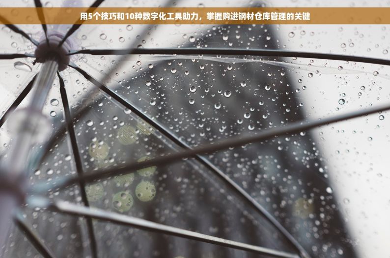 用5个技巧和10种数字化工具助力，掌握购进钢材仓库管理的关键