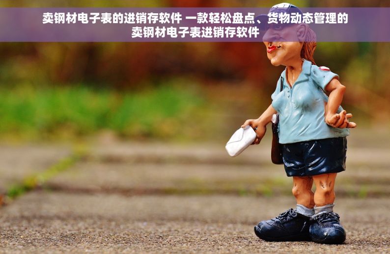 卖钢材电子表的进销存软件 一款轻松盘点、货物动态管理的卖钢材电子表进销存软件
