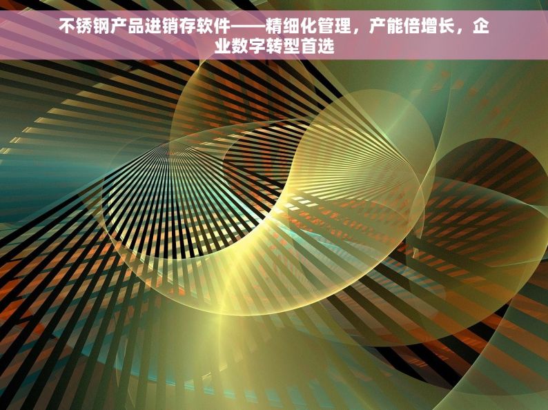 不锈钢产品进销存软件——精细化管理，产能倍增长，企业数字转型首选