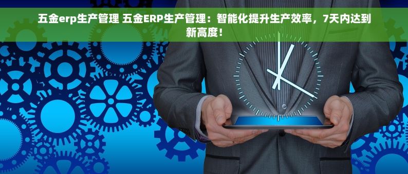 五金erp生产管理 五金ERP生产管理：智能化提升生产效率，7天内达到新高度！