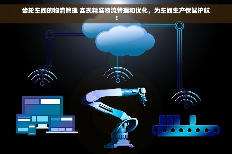 齿轮车间的物流管理 实现精准物流管理和优化，为车间生产保驾护航！