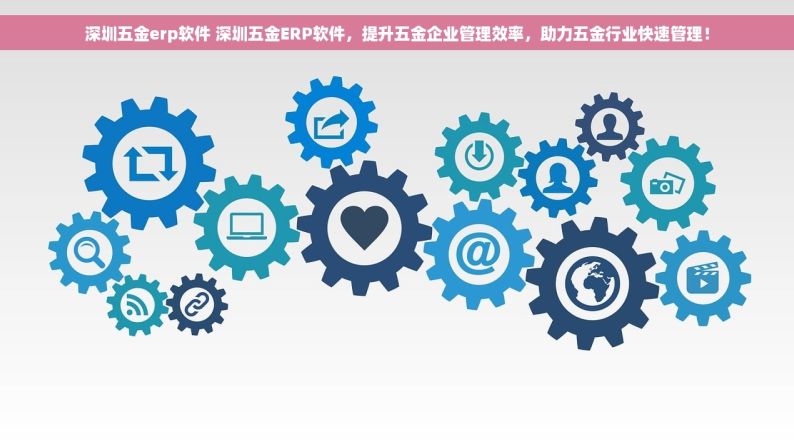 深圳五金erp软件 深圳五金ERP软件，提升五金企业管理效率，助力五金行业快速管理！