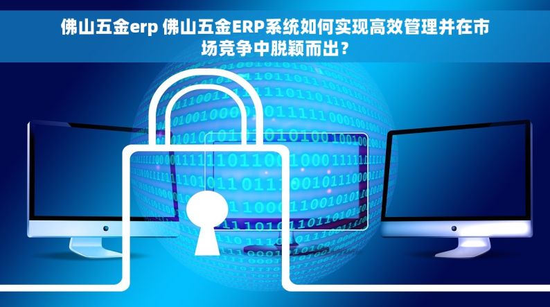 佛山五金erp 佛山五金ERP系统如何实现高效管理并在市场竞争中脱颖而出？