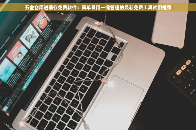 五金仓库进销存免费软件：简单易用一键管理的最新免费工具试用推荐