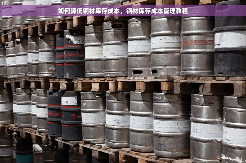 如何降低钢材库存成本，钢材库存成本管理教程