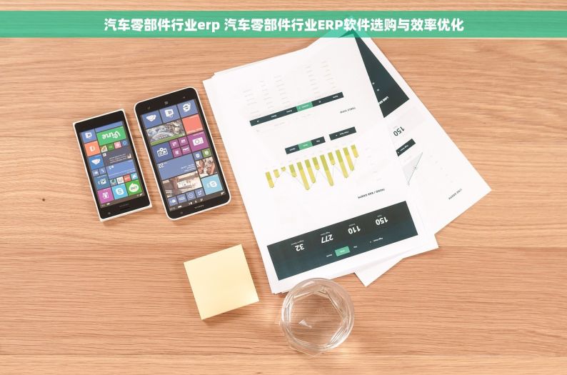 汽车零部件行业erp 汽车零部件行业ERP软件选购与效率优化
