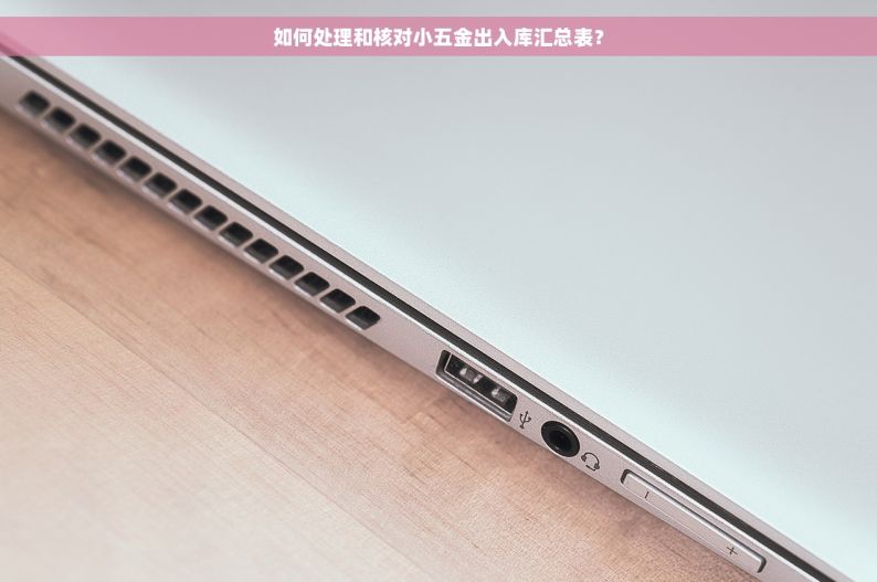 如何处理和核对小五金出入库汇总表？