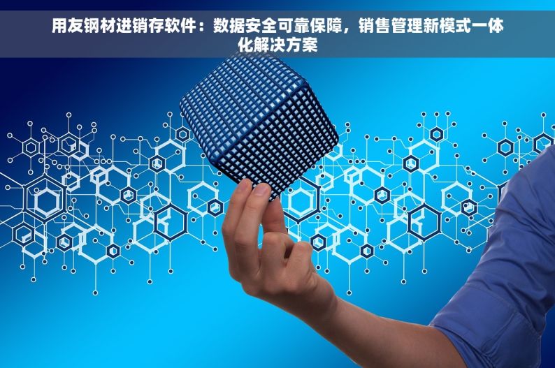 用友钢材进销存软件：数据安全可靠保障，销售管理新模式一体化解决方案