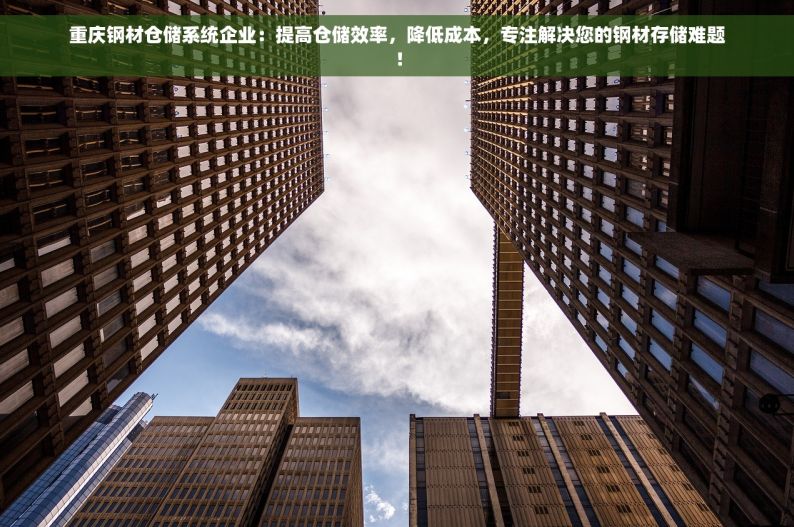 重庆钢材仓储系统企业：提高仓储效率，降低成本，专注解决您的钢材存储难题！