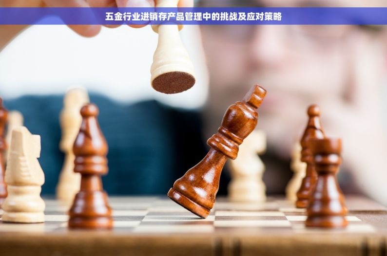 五金行业进销存产品管理中的挑战及应对策略