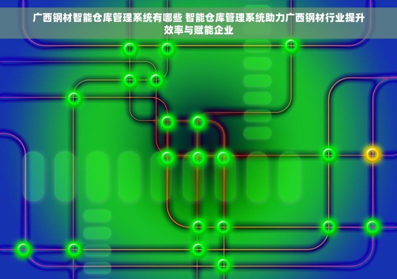 广西钢材智能仓库管理系统有哪些 智能仓库管理系统助力广西钢材行业提升效率与赋能企业