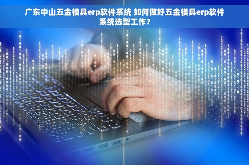 广东中山五金模具erp软件系统 如何做好五金模具erp软件系统选型工作？