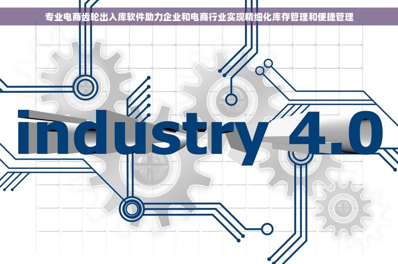 专业电商齿轮出入库软件助力企业和电商行业实现精细化库存管理和便捷管理