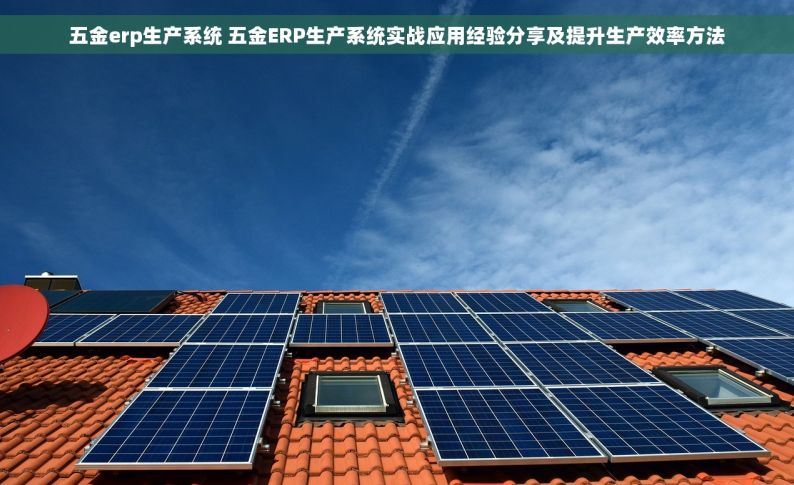 五金erp生产系统 五金ERP生产系统实战应用经验分享及提升生产效率方法