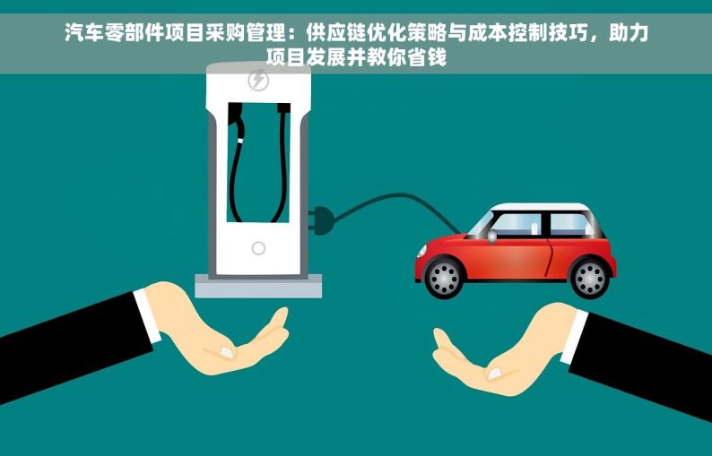 汽车零部件项目采购管理：供应链优化策略与成本控制技巧，助力项目发展并教你省钱