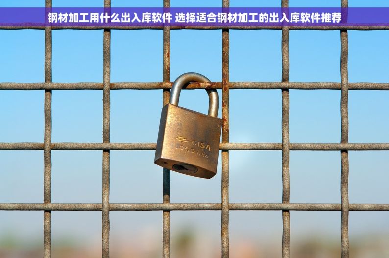 钢材加工用什么出入库软件 选择适合钢材加工的出入库软件推荐