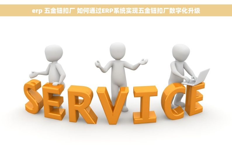 erp 五金钮扣厂 如何通过ERP系统实现五金钮扣厂数字化升级