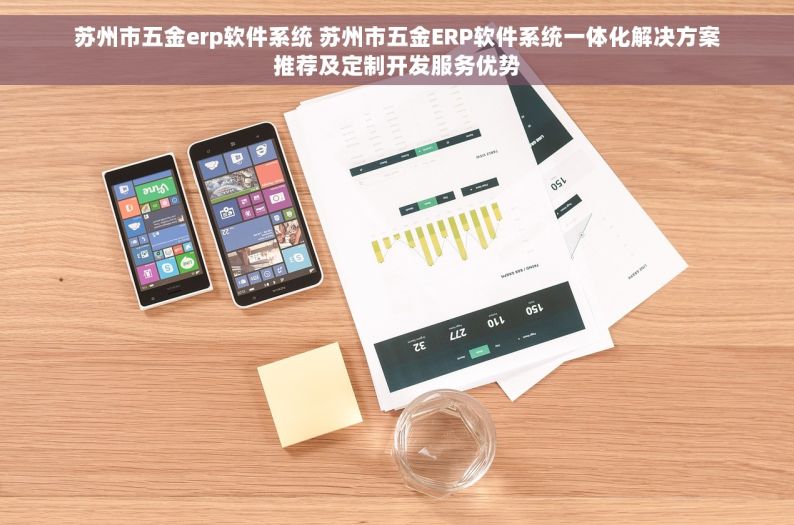 苏州市五金erp软件系统 苏州市五金ERP软件系统一体化解决方案推荐及定制开发服务优势