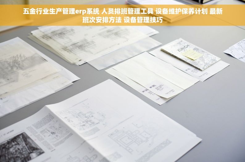 五金行业生产管理erp系统 人员排班管理工具 设备维护保养计划 最新班次安排方法 设备管理技巧
