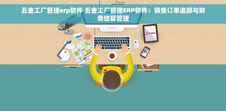 五金工厂管理erp软件 五金工厂管理ERP软件：销售订单追踪与财务结算管理