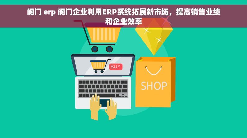 阀门 erp 阀门企业利用ERP系统拓展新市场，提高销售业绩和企业效率