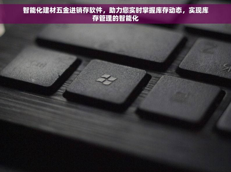 智能化建材五金进销存软件，助力您实时掌握库存动态，实现库存管理的智能化