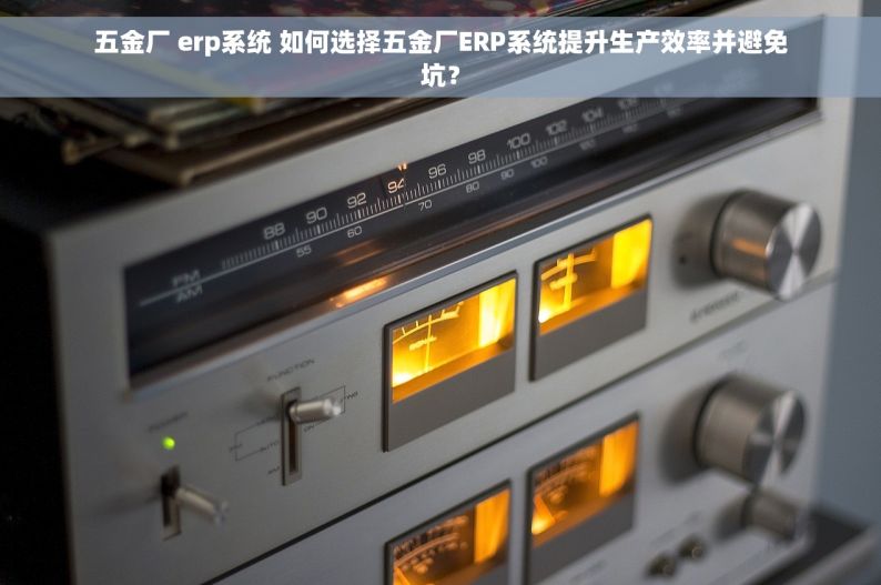 五金厂 erp系统 如何选择五金厂ERP系统提升生产效率并避免坑？
