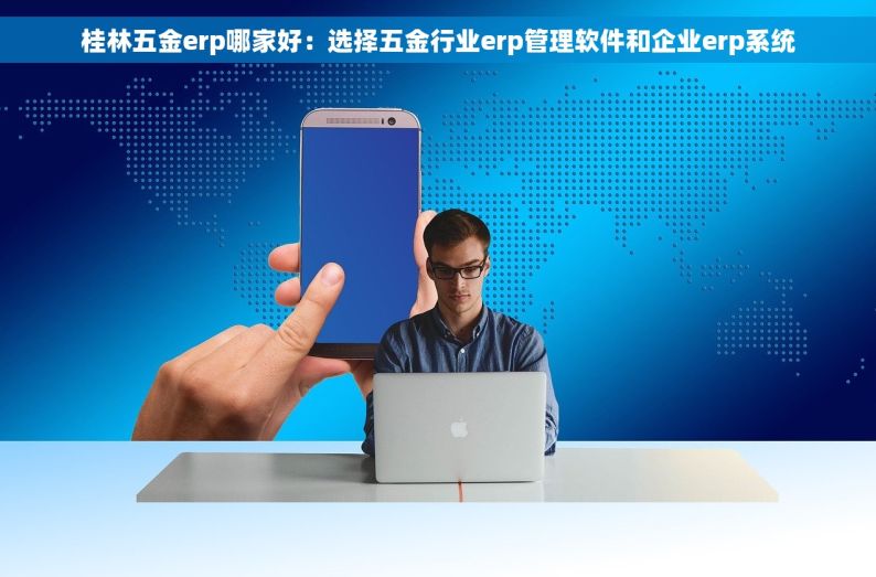 桂林五金erp哪家好：选择五金行业erp管理软件和企业erp系统