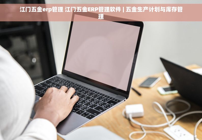 五金erp有哪些 五金ERP系统的7个必备功能及8个值得关注的系统