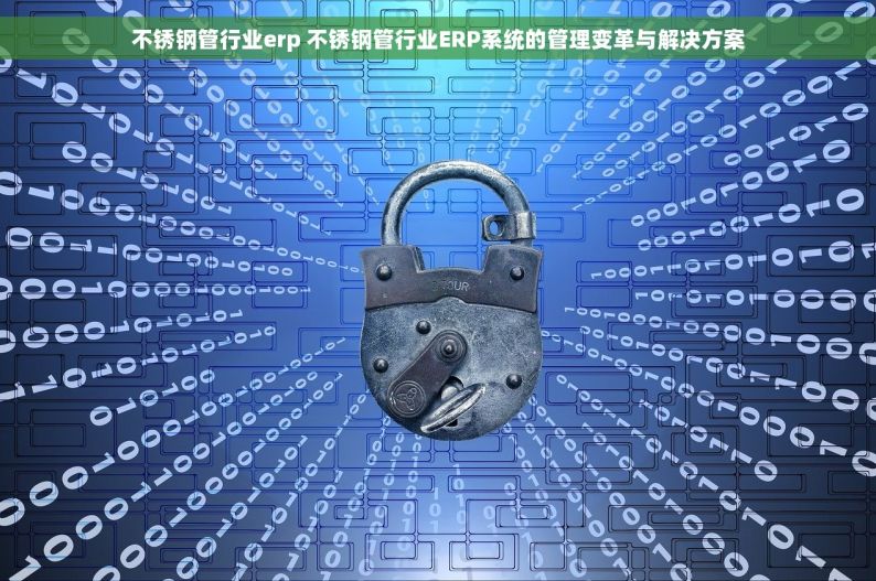 不锈钢管行业erp 不锈钢管行业ERP系统的管理变革与解决方案