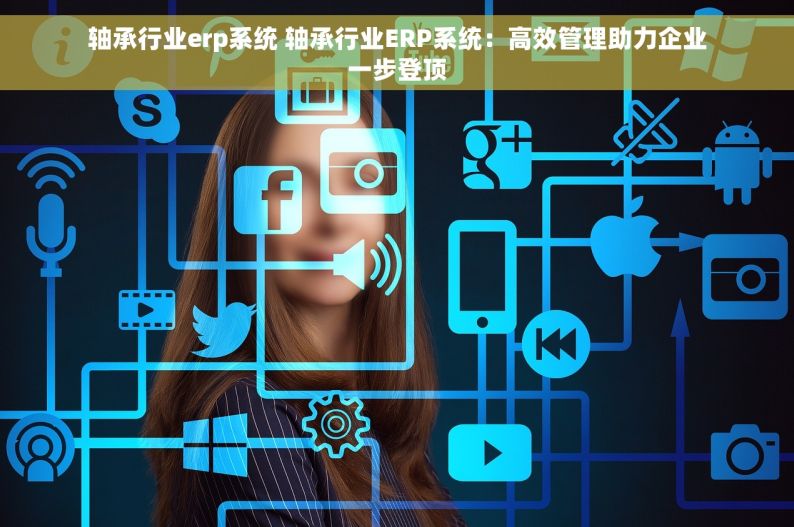 轴承行业erp系统 轴承行业ERP系统：高效管理助力企业一步登顶