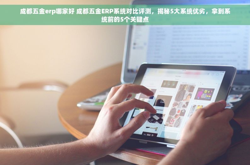 成都五金erp哪家好 成都五金ERP系统对比评测，揭秘5大系统优劣，拿到系统前的5个关键点